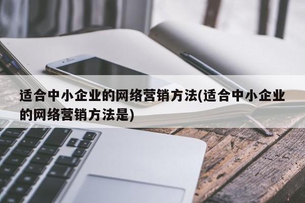 適合中小企業(yè)的網(wǎng)絡(luò)營銷方法(適合中小企業(yè)的網(wǎng)絡(luò)營銷方法是)