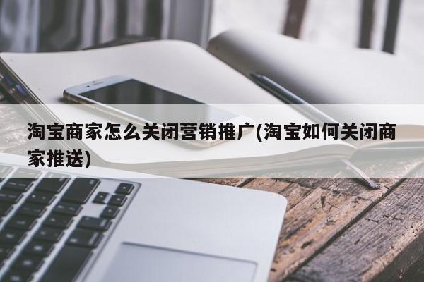 淘寶商家怎么關閉營銷推廣(淘寶如何關閉商家推送)