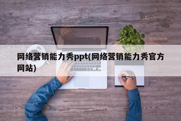 網(wǎng)絡營銷能力秀ppt(網(wǎng)絡營銷能力秀官方網(wǎng)站)