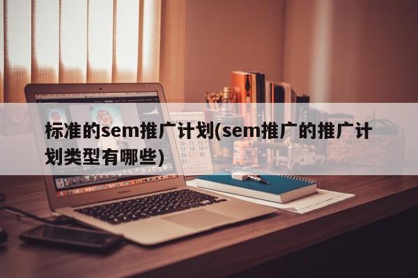 標(biāo)準(zhǔn)的sem推廣計劃(sem推廣的推廣計劃類型有哪些)