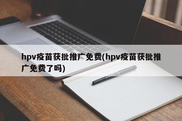 hpv疫苗獲批推廣免費(fèi)(hpv疫苗獲批推廣免費(fèi)了嗎)