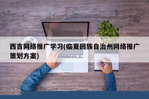 西吉網(wǎng)絡(luò)推廣學(xué)習(xí)(臨夏回族自治州網(wǎng)絡(luò)推廣策劃方案)